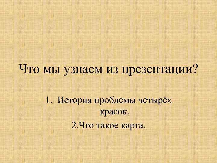 Что мы узнаем из презентации? 1. История проблемы четырёх красок. 2. Что такое карта.