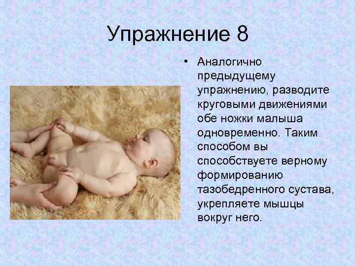 Упражнение 8 • Аналогично предыдущему упражнению, разводите круговыми движениями обе ножки малыша одновременно. Таким