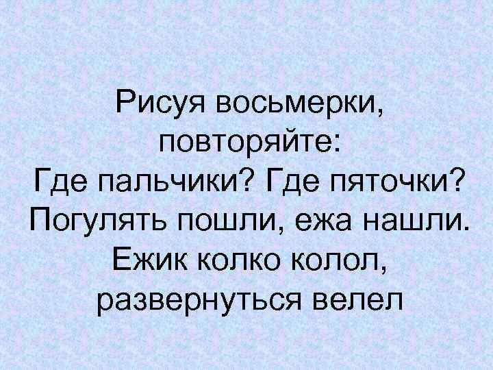 Рисуя восьмерки, повторяйте: Где пальчики? Где пяточки? Погулять пошли, ежа нашли. Ежик колко колол,