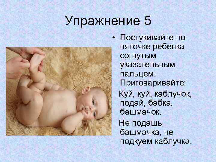 Упражнение 5 • Постукивайте по пяточке ребенка согнутым указательным пальцем. Приговаривайте: Куй, каблучок, подай,