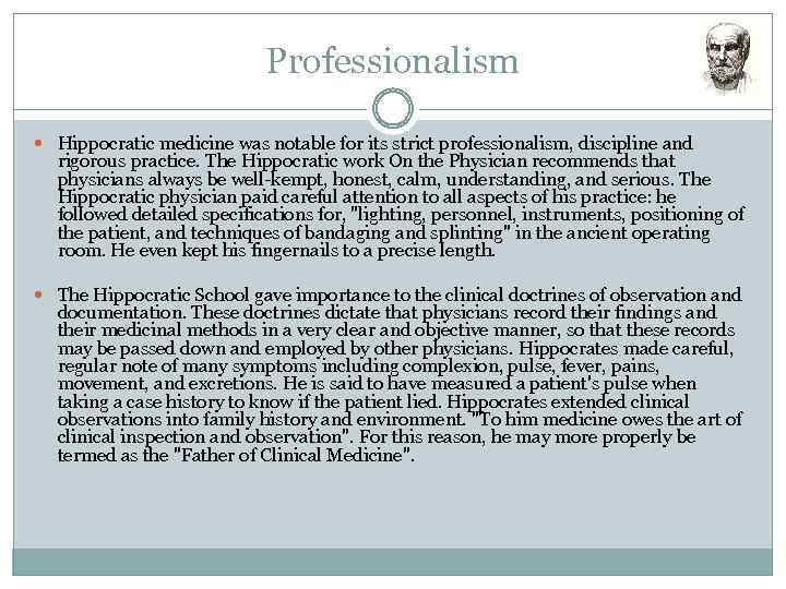 Professionalism Hippocratic medicine was notable for its strict professionalism, discipline and rigorous practice. The