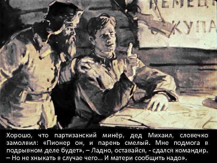Хорошо, что партизанский минёр, дед Михаил, словечко замолвил: «Пионер он, и парень смелый. Мне