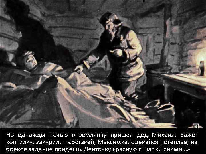 Но однажды ночью в землянку пришёл дед Михаил. Зажёг коптилку, закурил. – «Вставай, Максимка,