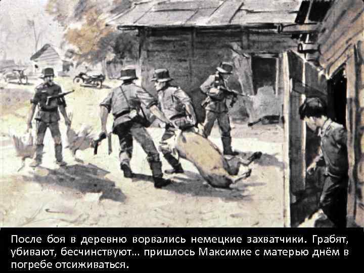 После боя в деревню ворвались немецкие захватчики. Грабят, убивают, бесчинствуют… пришлось Максимке с матерью