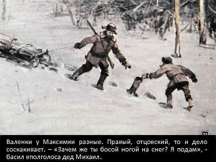 Валенки у Максимки разные. Правый, отцовский, то и дело соскакивает. – «Зачем же ты