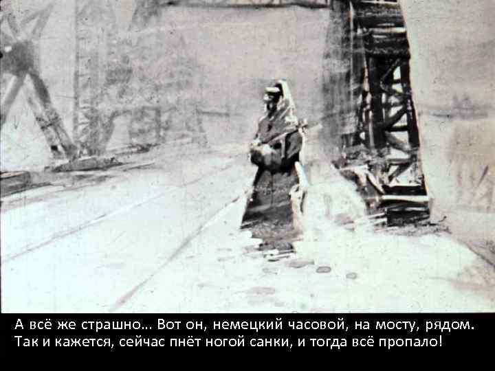 А всё же страшно… Вот он, немецкий часовой, на мосту, рядом. Так и кажется,