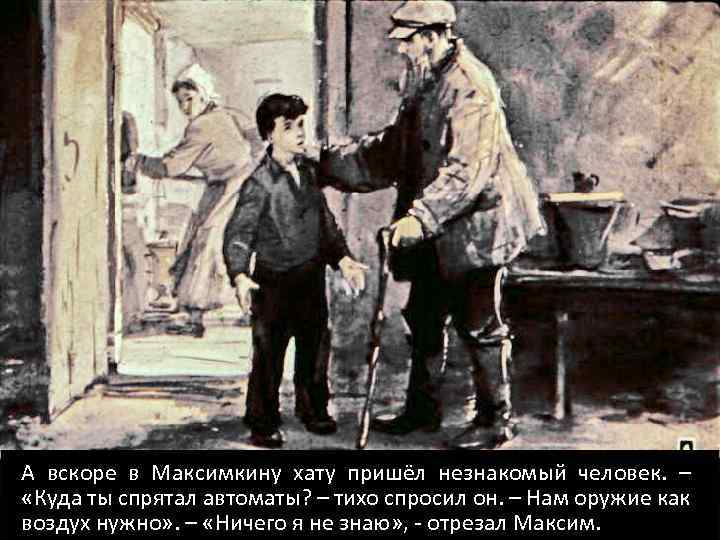 А вскоре в Максимкину хату пришёл незнакомый человек. – «Куда ты спрятал автоматы? –