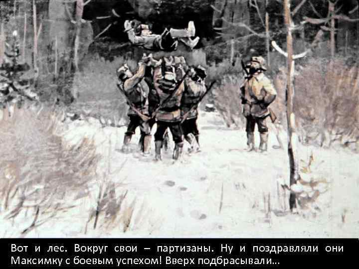 Вот и лес. Вокруг свои – партизаны. Ну и поздравляли они Максимку с боевым