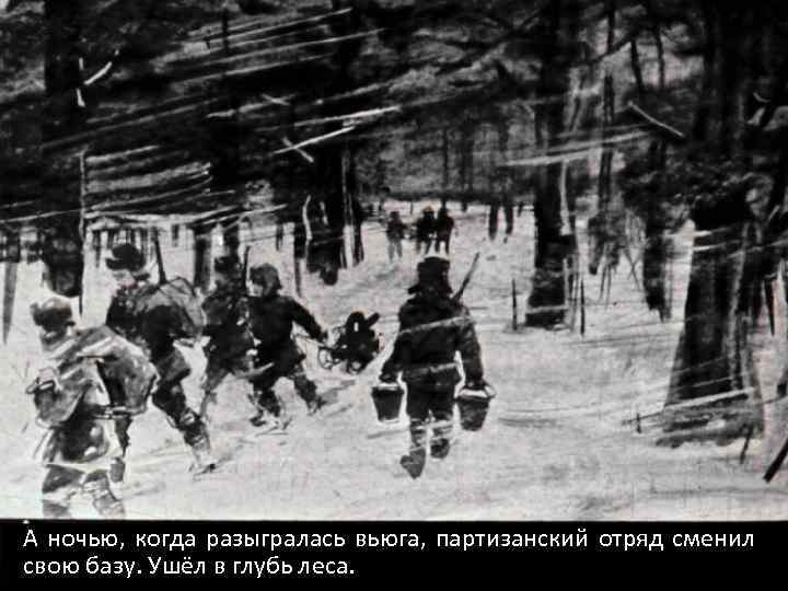 А ночью, когда разыгралась вьюга, партизанский отряд сменил свою базу. Ушёл в глубь леса.