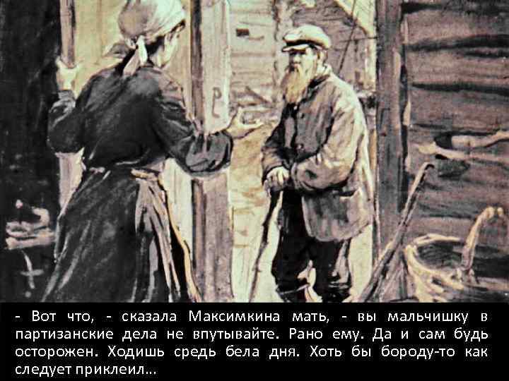 - Вот что, - сказала Максимкина мать, - вы мальчишку в партизанские дела не