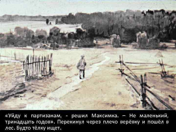  «Уйду к партизанам, - решил Максимка. – Не маленький, тринадцать годов» . Перекинул