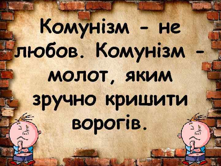 Комунізм - не любов. Комунізм молот, яким зручно кришити ворогів. 