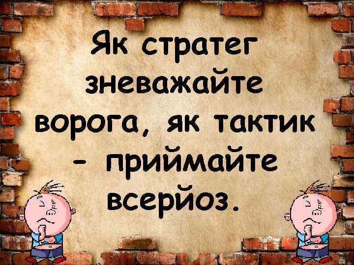 Як стратег зневажайте ворога, як тактик - приймайте всерйоз. 