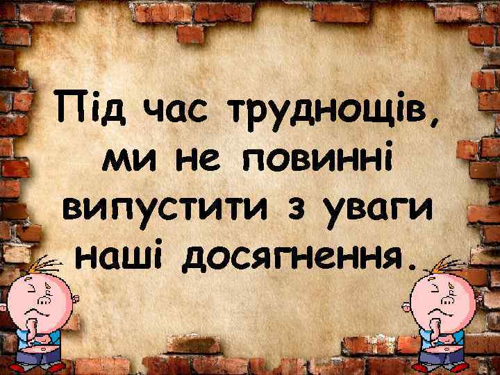 Під час труднощів, ми не повинні випустити з уваги наші досягнення. 