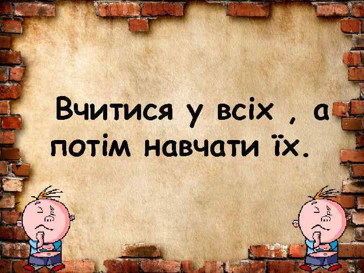  Вчитися у всіх , а потім навчати їх. 