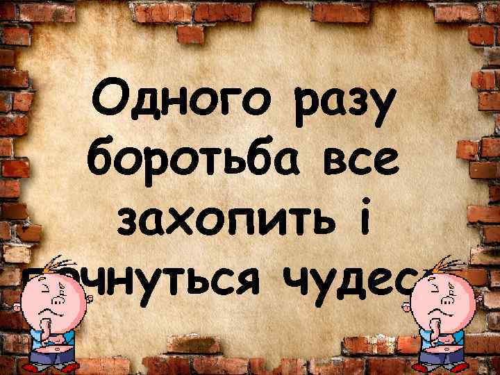 Одного разу боротьба все захопить і почнуться чудеса. 