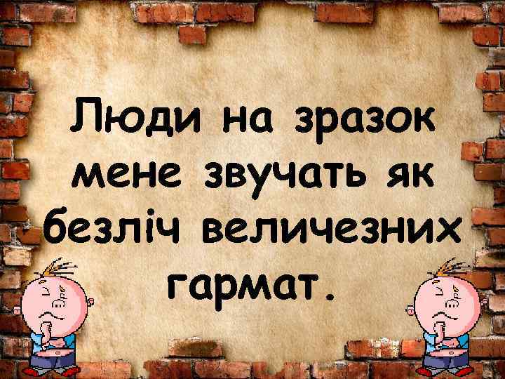 Люди на зразок мене звучать як безліч величезних гармат. 