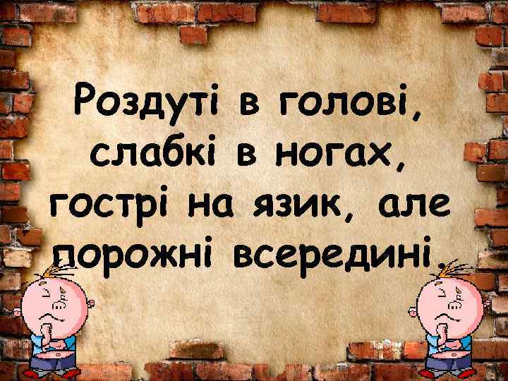 Роздуті в голові, слабкі в ногах, гострі на язик, але порожні всередині. 