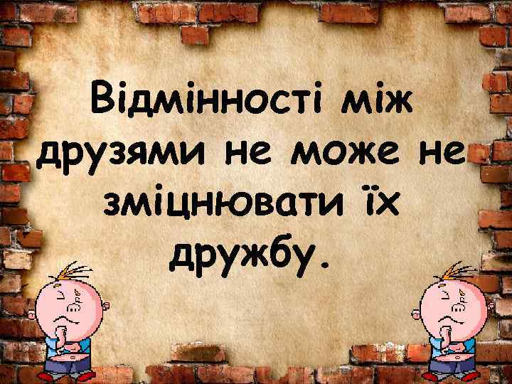 Відмінності між друзями не може не зміцнювати їх дружбу. 