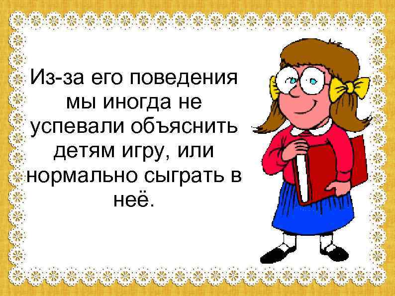 Из-за его поведения мы иногда не успевали объяснить детям игру, или нормально сыграть в