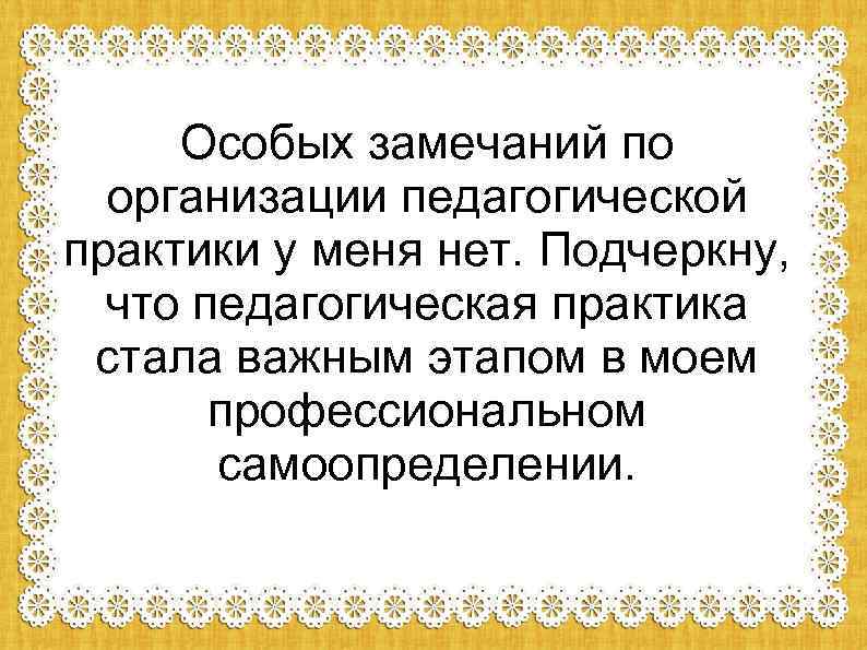 Особых замечаний по организации педагогической практики у меня нет. Подчеркну, что педагогическая практика стала