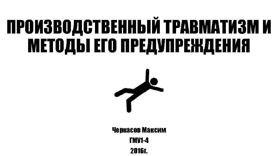 ПРОИЗВОДСТВЕННЫЙ ТРАВМАТИЗМ И МЕТОДЫ ЕГО ПРЕДУПРЕЖДЕНИЯ Черкасов Максим ГМУ 1 -4 2016 г. 