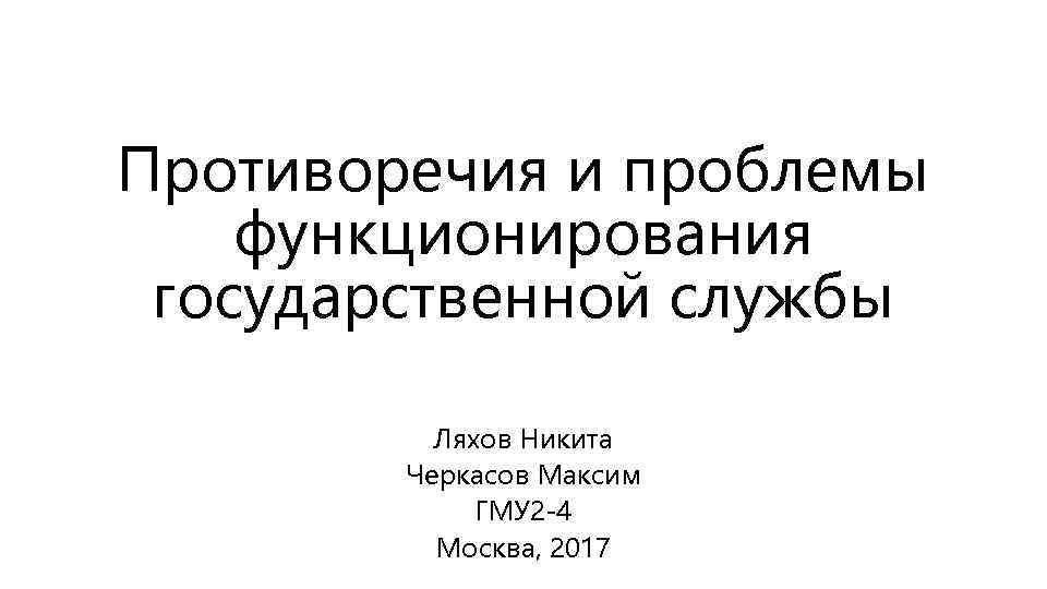 Противоречия и проблемы функционирования государственной службы Ляхов Никита Черкасов Максим ГМУ 2 -4 Москва,