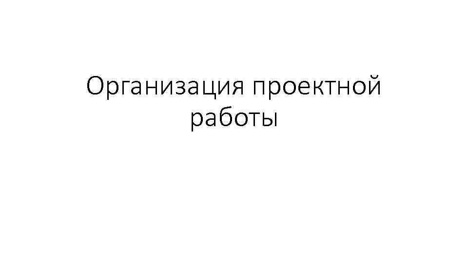 Организация проектной работы 