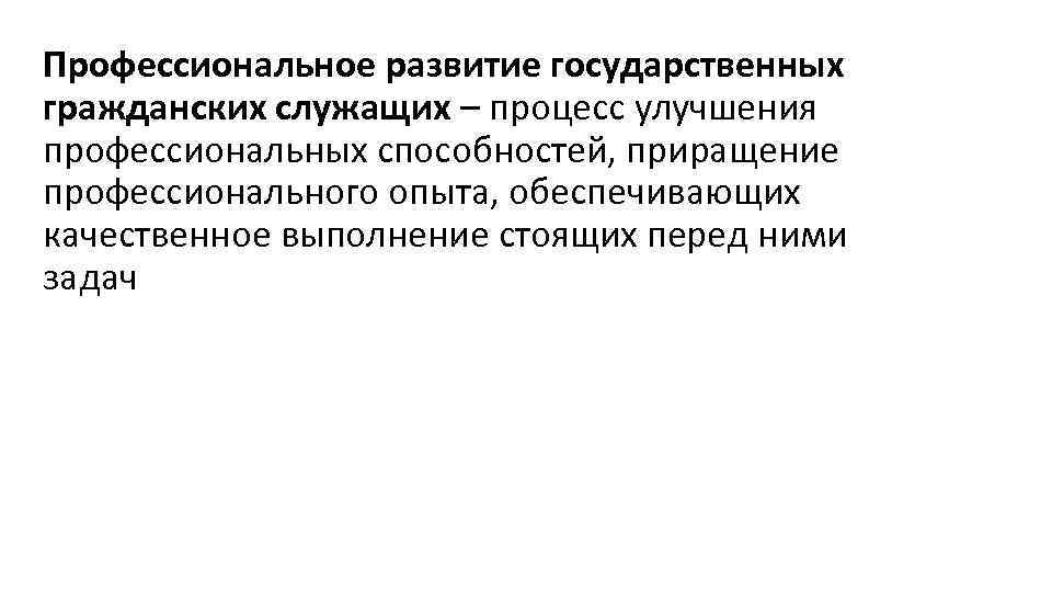 Профессиональное развитие государственных гражданских служащих – процесс улучшения профессиональных способностей, приращение профессионального опыта, обеспечивающих