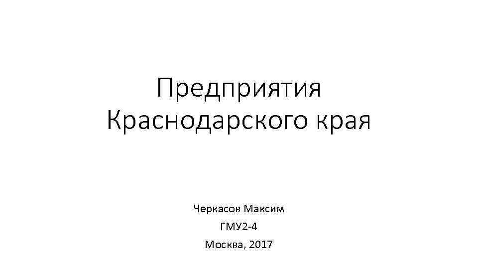 Предприятия Краснодарского края Черкасов Максим ГМУ 2 -4 Москва, 2017 