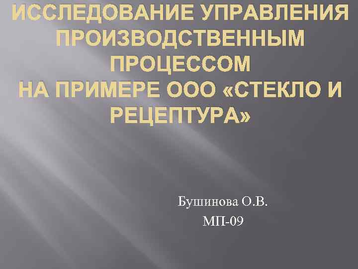 ИССЛЕДОВАНИЕ УПРАВЛЕНИЯ ПРОИЗВОДСТВЕННЫМ ПРОЦЕССОМ НА ПРИМЕРЕ ООО «СТЕКЛО И РЕЦЕПТУРА» Бушинова О. В. МП-09