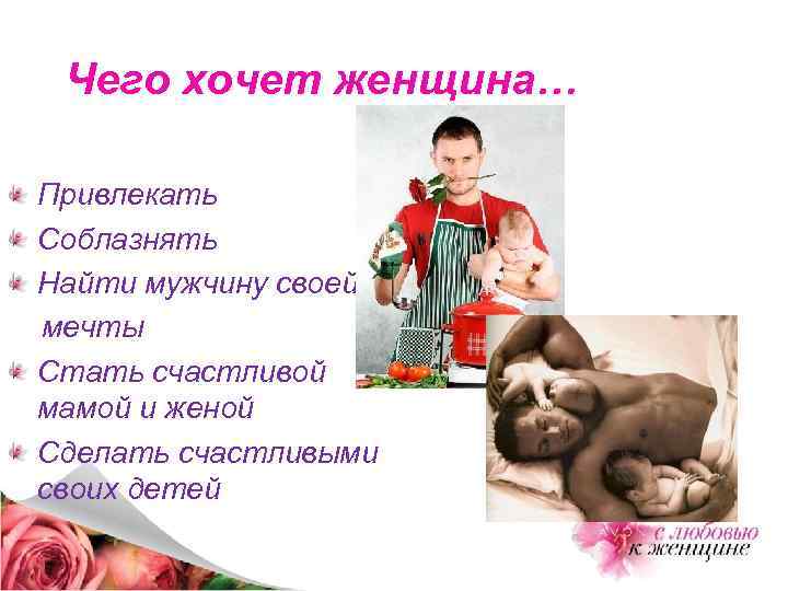 Чего хочет женщина… Привлекать Соблазнять Найти мужчину своей мечты Стать счастливой мамой и женой