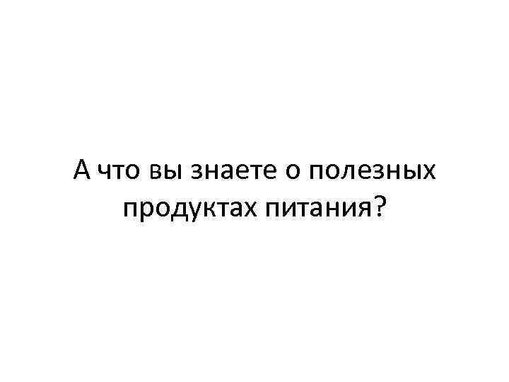 А что вы знаете о полезных продуктах питания? 