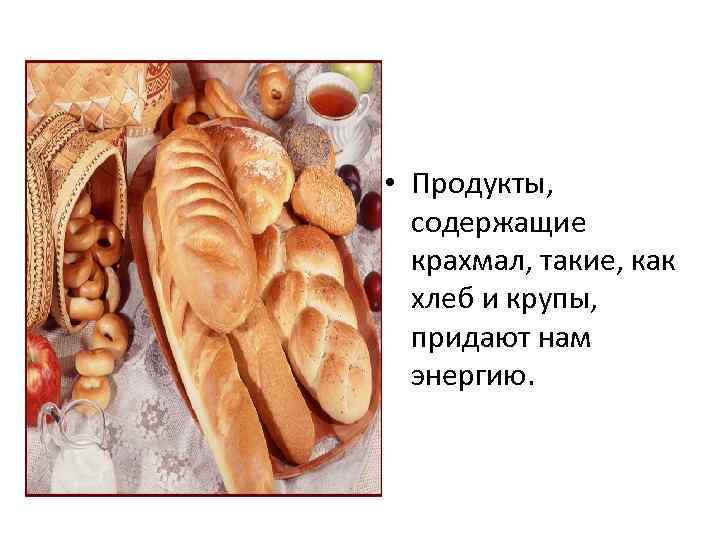  • Продукты, содержащие крахмал, такие, как хлеб и крупы, придают нам энергию. 