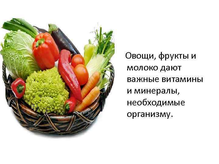 Овощи, фрукты и молоко дают важные витамины и минералы, необходимые организму. 