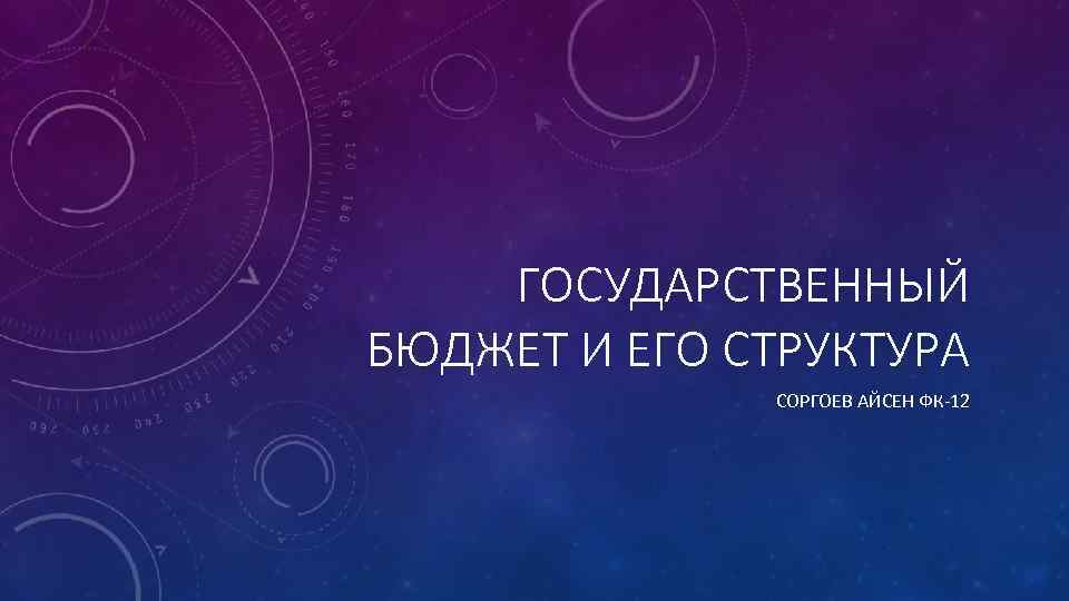 ГОСУДАРСТВЕННЫЙ БЮДЖЕТ И ЕГО СТРУКТУРА СОРГОЕВ АЙСЕН ФК-12 