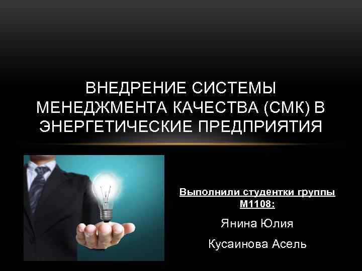 ВНЕДРЕНИЕ СИСТЕМЫ МЕНЕДЖМЕНТА КАЧЕСТВА (СМК) В ЭНЕРГЕТИЧЕСКИЕ ПРЕДПРИЯТИЯ Выполнили студентки группы М 1108: Янина