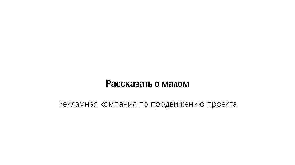 Рассказать о малом Рекламная компания по продвижению проекта 