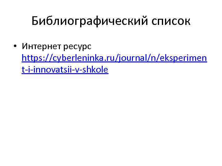 Библиографический список • Интернет ресурс https: //cyberleninka. ru/journal/n/eksperimen t-i-innovatsii-v-shkole 