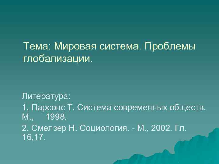 Тема: Мировая система. Проблемы глобализации. Литература: 1. Парсонс Т. Система современных обществ. М. ,