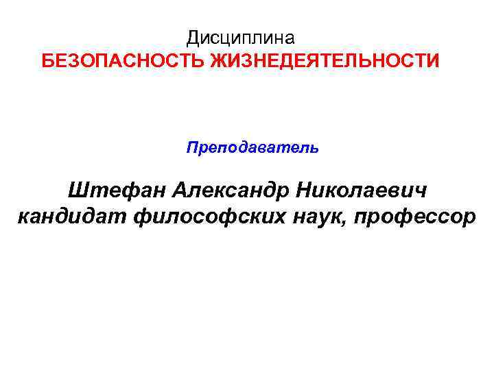 Дисциплина БЕЗОПАСНОСТЬ ЖИЗНЕДЕЯТЕЛЬНОСТИ Преподаватель Штефан Александр Николаевич кандидат философских наук, профессор 