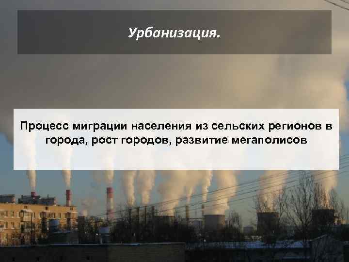 Урбанизация. Процесс миграции населения из сельских регионов в города, рост городов, развитие мегаполисов 