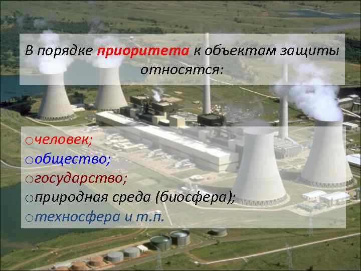 В порядке приоритета к объектам защиты относятся: oчеловек; oобщество; oгосударство; oприродная среда (биосфера); oтехносфера