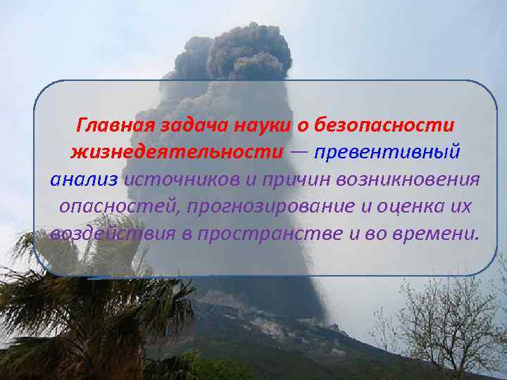 Главная задача науки о безопасности жизнедеятельности — превентивный анализ источников и причин возникновения опасностей,