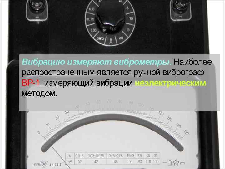 Вибрацию измеряют виброметры. Наиболее распространенным является ручной виброграф ВР-1, измеряющий вибрации неэлектрическим методом. 