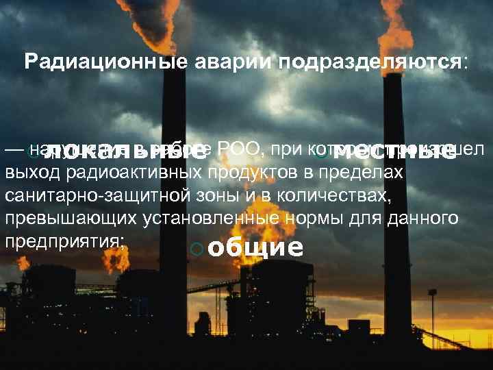Радиационные аварии подразделяются: — ¡ локальные РОО, при котором произошел нарушение в работе ¡