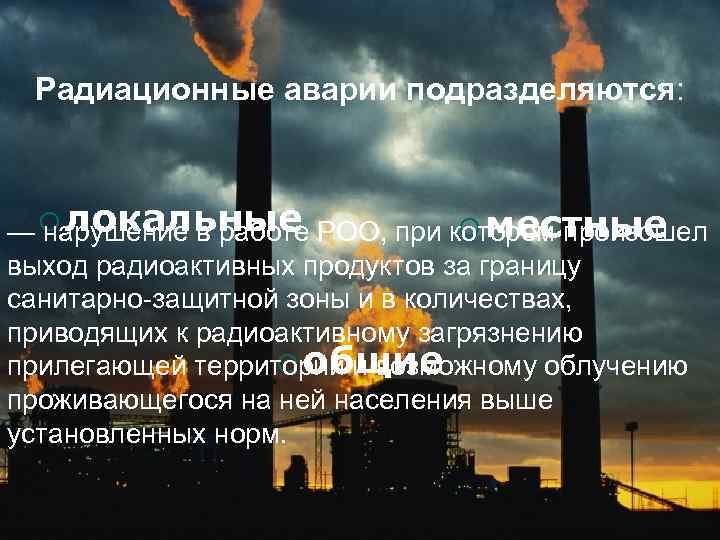 Радиационные аварии подразделяются: ¡ местные — ¡ локальные РОО, при котором произошел нарушение в