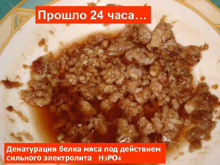 Прошло 24 часа… Денатурация белка мяса под действием сильного электролита Н 3 РО 4