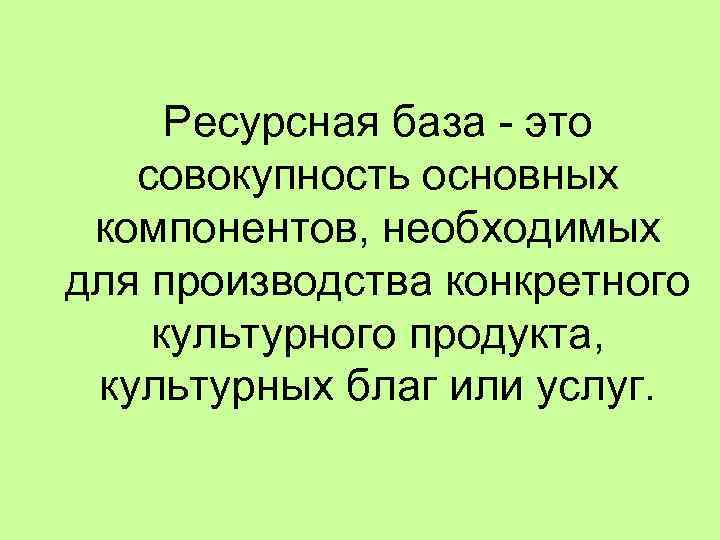 Ресурсная база - это совокупность основных компонентов, необходимых для производства конкретного культурного продукта, культурных