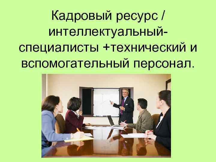 Кадровый ресурс / интеллектуальный- специалисты +технический и вспомогательный персонал. 